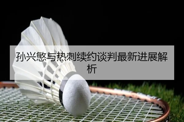 孙兴慜与热刺续约谈判最新进展解析